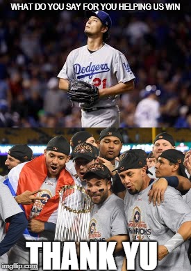 Thank Yu Darvish | WHAT DO YOU SAY FOR YOU HELPING US WIN; THANK YU | image tagged in thank you | made w/ Imgflip meme maker