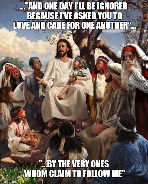 Story Time Jesus | ..."AND ONE DAY I'LL BE IGNORED BECAUSE I'VE ASKED YOU TO LOVE AND CARE FOR ONE ANOTHER"... "...BY THE VERY ONES WHOM CLAIM TO FOLLOW ME" | image tagged in story time jesus | made w/ Imgflip meme maker