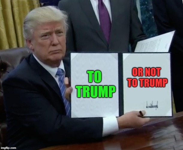 Trump Bill Signing Meme | TO TRUMP; OR NOT TO TRUMP | image tagged in memes,trump bill signing | made w/ Imgflip meme maker