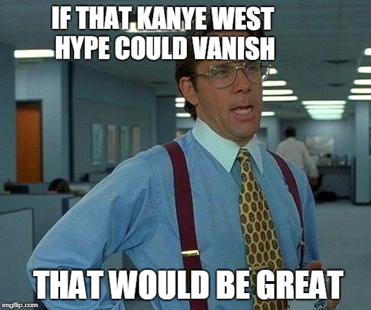im a fan of trump but  if someone else did this who is not famous  they would never get so much attention | IF THAT KANYE WEST  HYPE COULD VANISH; THAT WOULD BE GREAT | image tagged in memes,that would be great | made w/ Imgflip meme maker