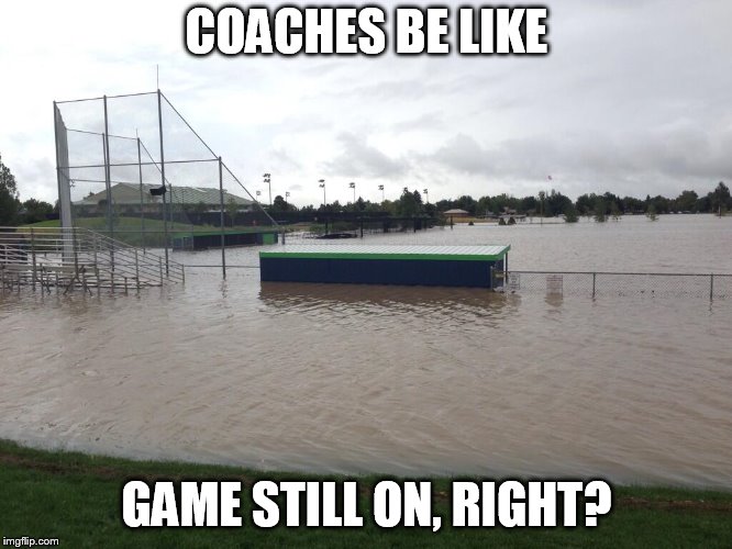 Flooded Ball fields | COACHES BE LIKE; GAME STILL ON, RIGHT? | image tagged in flooded ball fields | made w/ Imgflip meme maker