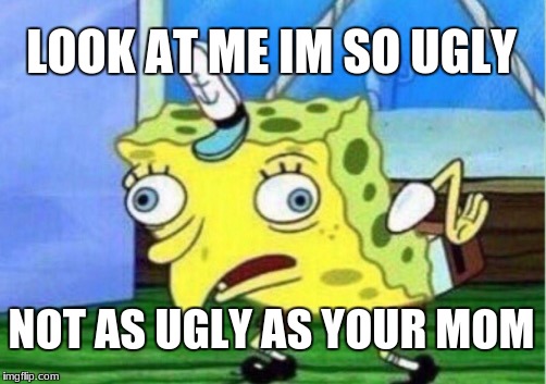 Mocking Spongebob | LOOK AT ME IM SO UGLY; NOT AS UGLY AS YOUR MOM | image tagged in memes,mocking spongebob | made w/ Imgflip meme maker