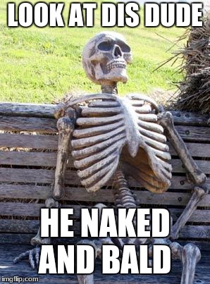 Waiting Skeleton Meme | LOOK AT DIS DUDE; HE NAKED AND BALD | image tagged in memes,waiting skeleton | made w/ Imgflip meme maker