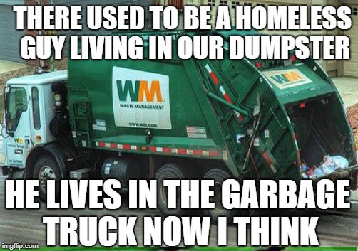 THERE USED TO BE A HOMELESS GUY LIVING IN OUR DUMPSTER HE LIVES IN THE GARBAGE TRUCK NOW I THINK | made w/ Imgflip meme maker