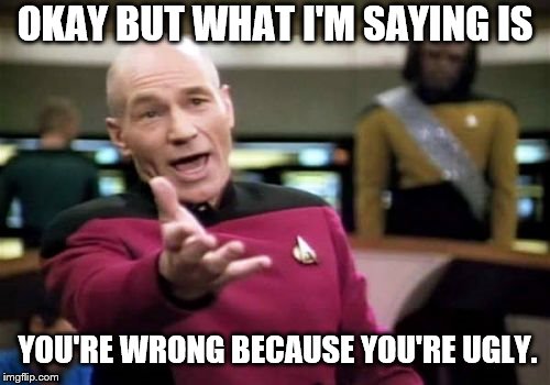 Picard Wtf | OKAY BUT WHAT I'M SAYING IS; YOU'RE WRONG BECAUSE YOU'RE UGLY. | image tagged in memes,picard wtf | made w/ Imgflip meme maker