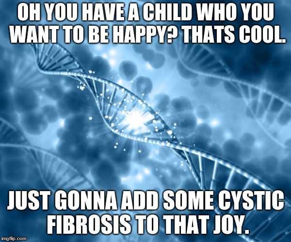 Cystic fibrosis | OH YOU HAVE A CHILD WHO YOU WANT TO BE HAPPY? THATS COOL. JUST GONNA ADD SOME CYSTIC FIBROSIS TO THAT JOY. | image tagged in dna,cystic fibrosis | made w/ Imgflip meme maker