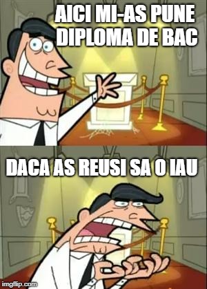 This Is Where I'd Put My Trophy If I Had One Meme | AICI MI-AS PUNE DIPLOMA DE BAC; DACA AS REUSI SA O IAU | image tagged in memes,this is where i'd put my trophy if i had one | made w/ Imgflip meme maker