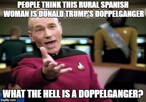 Picard Wtf Meme | PEOPLE THINK THIS RURAL SPANISH WOMAN IS DONALD TRUMP'S DOPPELGANGER; WHAT THE HELL IS A DOPPELGANGER? | image tagged in memes,picard wtf | made w/ Imgflip meme maker