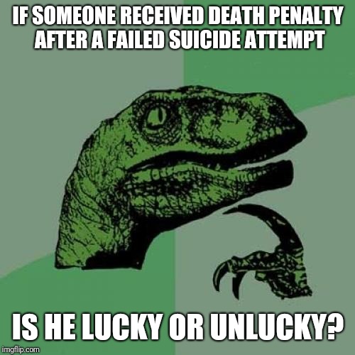 Philosoraptor Meme | IF SOMEONE RECEIVED DEATH PENALTY AFTER A FAILED SUICIDE ATTEMPT IS HE LUCKY OR UNLUCKY? | image tagged in memes,philosoraptor | made w/ Imgflip meme maker