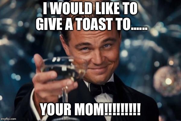 Leonardo Dicaprio Cheers | I WOULD LIKE TO GIVE A TOAST TO...... YOUR MOM!!!!!!!!! | image tagged in memes,leonardo dicaprio cheers | made w/ Imgflip meme maker