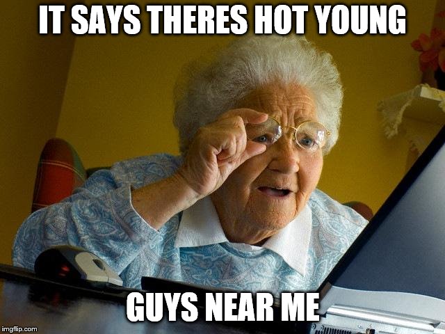 Grandma Finds The Internet | IT SAYS THERES HOT YOUNG; GUYS NEAR ME | image tagged in memes,grandma finds the internet | made w/ Imgflip meme maker