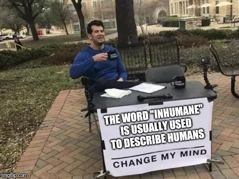 Human irony | THE WORD "INHUMANE" IS USUALLY USED TO DESCRIBE HUMANS | image tagged in change my mind | made w/ Imgflip meme maker