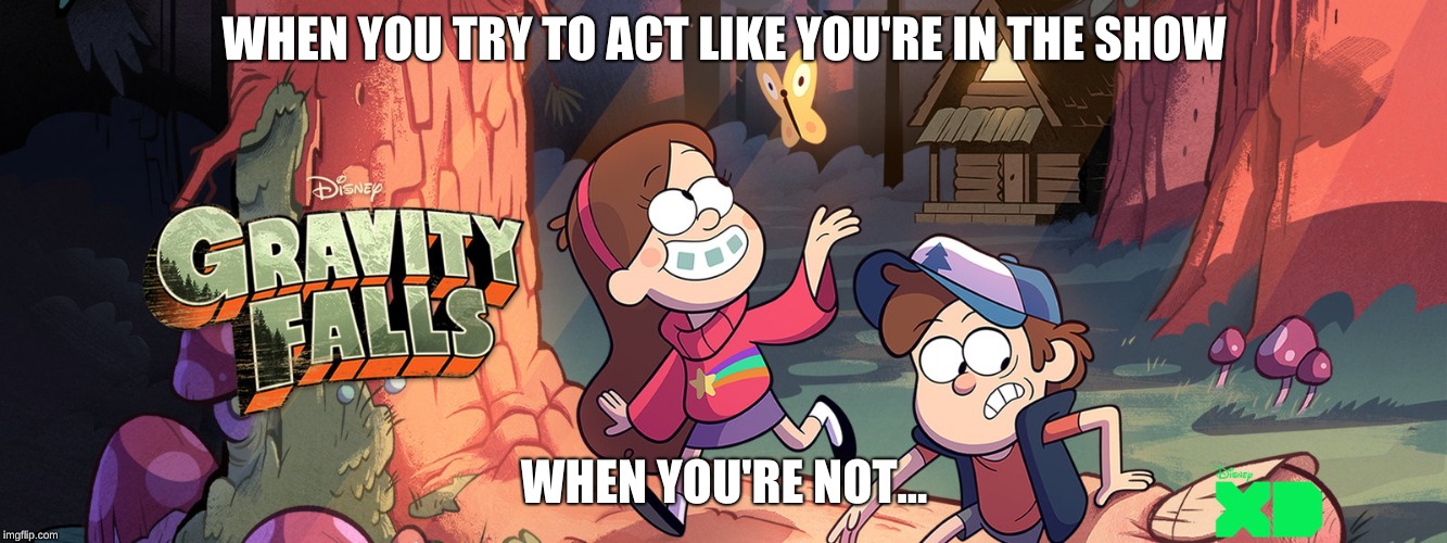 GF 2018-Bring back the FALLS!!! | WHEN YOU TRY TO ACT LIKE YOU'RE IN THE SHOW; WHEN YOU'RE NOT... | image tagged in gravity falls | made w/ Imgflip meme maker