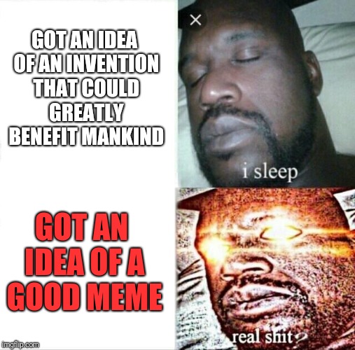 Shaq and memes (1) | GOT AN IDEA OF AN INVENTION THAT COULD GREATLY BENEFIT MANKIND; GOT AN IDEA OF A GOOD MEME | image tagged in memes,sleeping shaq | made w/ Imgflip meme maker