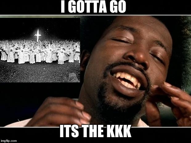 afroman | I GOTTA GO; ITS THE KKK | image tagged in afroman | made w/ Imgflip meme maker