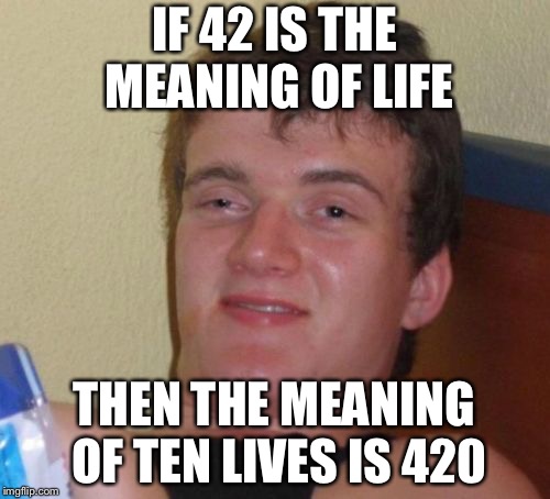 10 Guy | IF 42 IS THE MEANING OF LIFE; THEN THE MEANING OF TEN LIVES IS 420 | image tagged in memes,10 guy | made w/ Imgflip meme maker