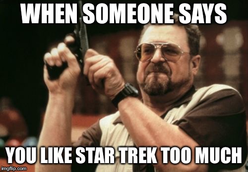Am I The Only One Around Here | WHEN SOMEONE SAYS; YOU LIKE STAR TREK TOO MUCH | image tagged in memes,am i the only one around here | made w/ Imgflip meme maker