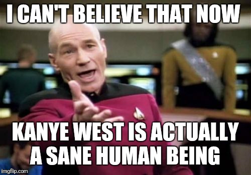 His tweets showing respect to trump are causing a Twitter meltdown | I CAN'T BELIEVE THAT NOW; KANYE WEST IS ACTUALLY A SANE HUMAN BEING | image tagged in memes,picard wtf | made w/ Imgflip meme maker