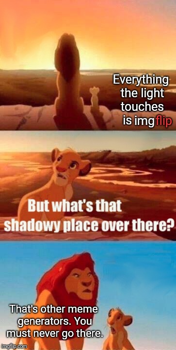 Simba Shadowy Place Meme | Everything the light touches is; img; flip; That's other meme generators. You must never go there. | image tagged in memes,simba shadowy place | made w/ Imgflip meme maker