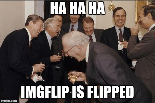 Laughing Men In Suits Meme | HA HA HA IMGFLIP IS FLIPPED | image tagged in memes,laughing men in suits | made w/ Imgflip meme maker
