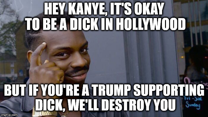 Roll Safe Think About It | HEY KANYE, IT'S OKAY TO BE A DICK IN HOLLYWOOD; BUT IF YOU'RE A TRUMP SUPPORTING DICK, WE'LL DESTROY YOU | image tagged in memes,roll safe think about it | made w/ Imgflip meme maker
