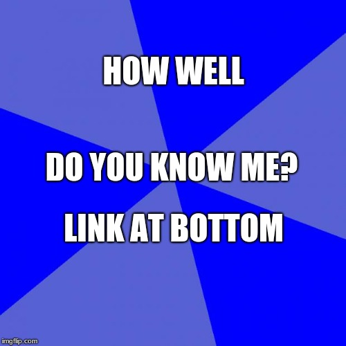 https://buddymeter.com/quiz.html?q=aUdS2Tp

Link At Bottom if needed |  HOW WELL; DO YOU KNOW ME? LINK AT BOTTOM | image tagged in memes,blank blue background,quiz,how well do u know me | made w/ Imgflip meme maker