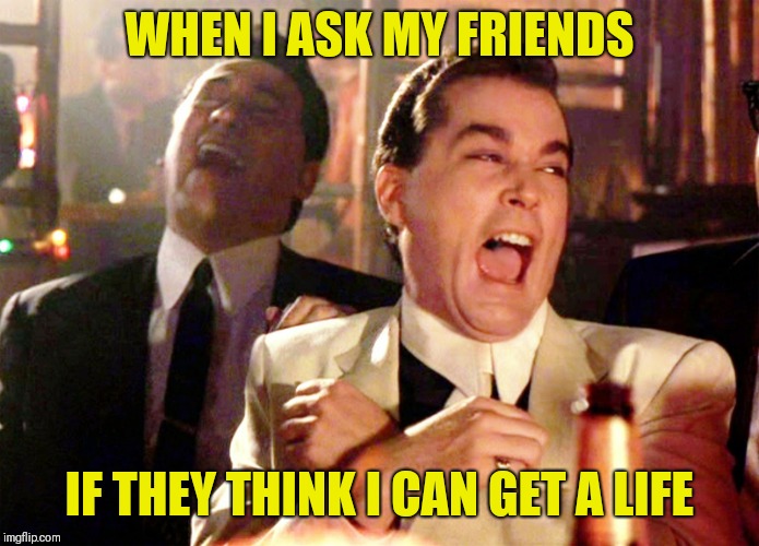 Good Fellas Hilarious | WHEN I ASK MY FRIENDS; IF THEY THINK I CAN GET A LIFE | image tagged in memes,good fellas hilarious | made w/ Imgflip meme maker