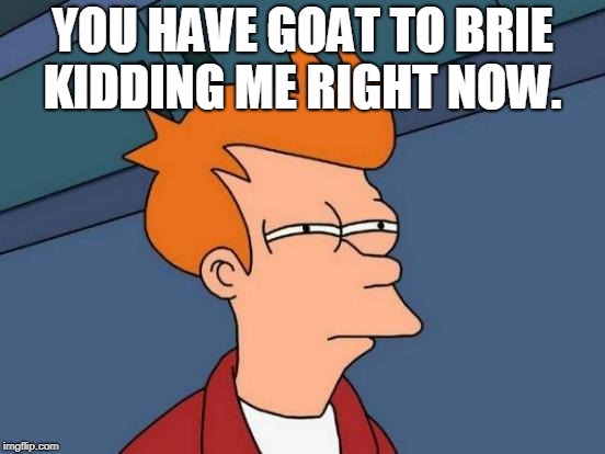 Futurama Fry Meme | YOU HAVE GOAT TO BRIE KIDDING ME RIGHT NOW. | image tagged in memes,futurama fry | made w/ Imgflip meme maker