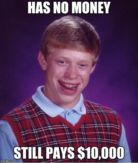 Bad Luck Brian Meme | HAS NO MONEY STILL PAYS $10,000 | image tagged in memes,bad luck brian | made w/ Imgflip meme maker