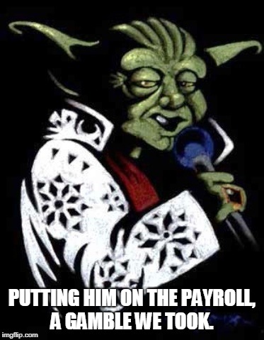 PUTTING HIM ON THE PAYROLL, A GAMBLE WE TOOK. | image tagged in yoda elvis | made w/ Imgflip meme maker