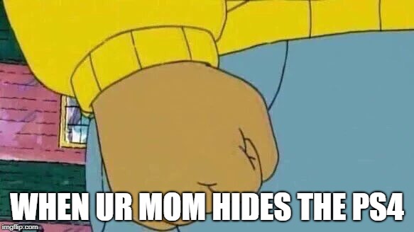 Arthur Fist | WHEN UR MOM HIDES THE PS4 | image tagged in memes,arthur fist | made w/ Imgflip meme maker