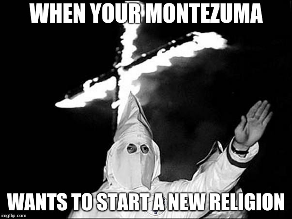 KKK Heil | WHEN YOUR MONTEZUMA; WANTS TO START A NEW RELIGION | image tagged in kkk heil | made w/ Imgflip meme maker