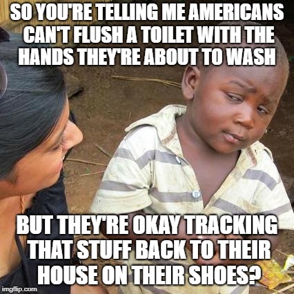 Third World Skeptical Kid | SO YOU'RE TELLING ME AMERICANS CAN'T FLUSH A TOILET WITH THE    HANDS THEY'RE ABOUT TO WASH; BUT THEY'RE OKAY TRACKING THAT STUFF BACK TO THEIR   HOUSE ON THEIR SHOES? | image tagged in memes,third world skeptical kid | made w/ Imgflip meme maker