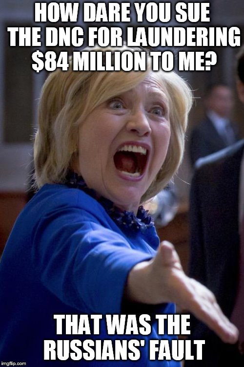 Hillary Shouting | HOW DARE YOU SUE THE DNC FOR LAUNDERING $84 MILLION TO ME? THAT WAS THE RUSSIANS' FAULT | image tagged in hillary shouting | made w/ Imgflip meme maker