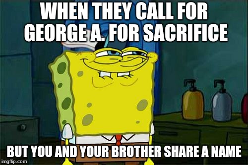 Don't You Squidward | WHEN THEY CALL FOR GEORGE A. FOR SACRIFICE; BUT YOU AND YOUR BROTHER SHARE A NAME | image tagged in memes,dont you squidward | made w/ Imgflip meme maker