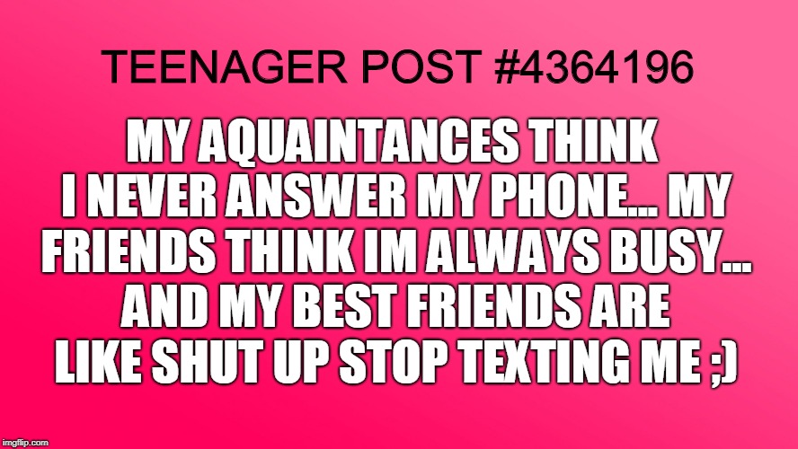 Teenager Post | MY AQUAINTANCES THINK I NEVER ANSWER MY PHONE... MY FRIENDS THINK IM ALWAYS BUSY... AND MY BEST FRIENDS ARE LIKE SHUT UP STOP TEXTING ME ;); TEENAGER POST #4364196 | image tagged in teenager post | made w/ Imgflip meme maker