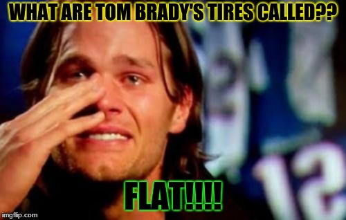 tom brady crying | WHAT ARE TOM BRADY'S TIRES CALLED?? FLAT!!!! | image tagged in tom brady crying | made w/ Imgflip meme maker