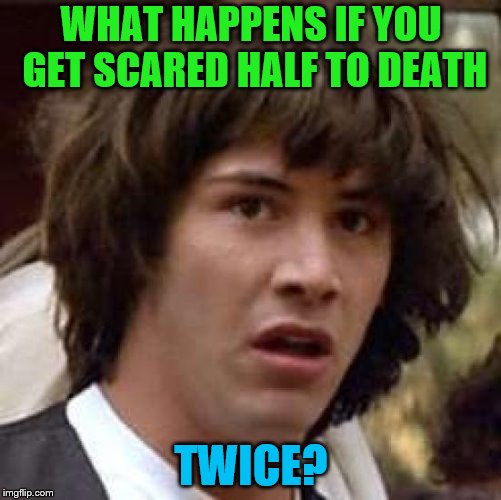 Conspiracy Keanu Meme | WHAT HAPPENS IF YOU GET SCARED HALF TO DEATH; TWICE? | image tagged in memes,conspiracy keanu,scared | made w/ Imgflip meme maker