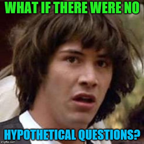Get it? | WHAT IF THERE WERE NO; HYPOTHETICAL QUESTIONS? | image tagged in memes,conspiracy keanu,questions | made w/ Imgflip meme maker