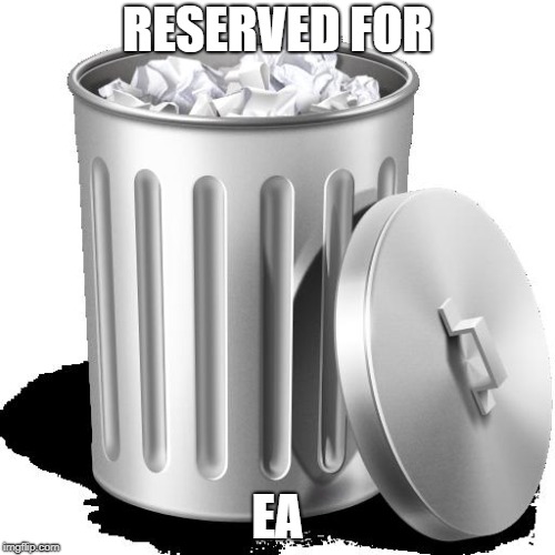 Trash can full | RESERVED FOR; EA | image tagged in trash can full,ea,memes | made w/ Imgflip meme maker