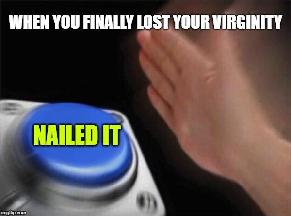 Blank Nut Button Meme | WHEN YOU FINALLY LOST YOUR VIRGINITY; NAILED IT | image tagged in memes,blank nut button | made w/ Imgflip meme maker