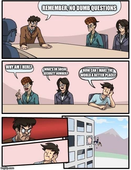 Boardroom Meeting Suggestion Meme | REMEMBER, NO DUMB QUESTIONS; WHY AM I HERE? WHAT’S UR SOCIAL SECURITY NUMBER? HOW CAN I MAKE THE WORLD A BETTER PLACE? | image tagged in memes,boardroom meeting suggestion,scumbag | made w/ Imgflip meme maker