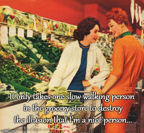 Only One... | It only takes one slow walking person in the grocery store to destroy the illusion that I'm a nice person... | image tagged in slow,walking,person,grocery store | made w/ Imgflip meme maker