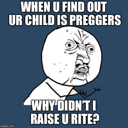 Y U No | WHEN U FIND OUT UR CHILD IS PREGGERS; WHY DIDN’T I RAISE U RITE? | image tagged in memes,y u no | made w/ Imgflip meme maker