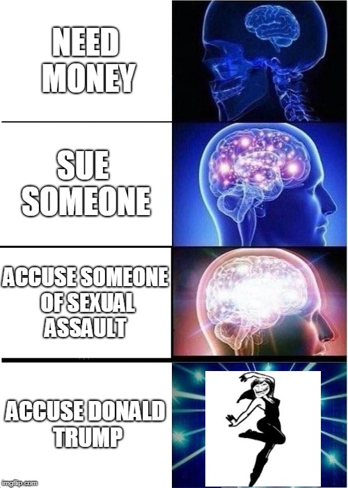 Expanding Brain Meme | NEED MONEY; SUE SOMEONE; ACCUSE SOMEONE OF SEXUAL ASSAULT; ACCUSE DONALD TRUMP | image tagged in memes,expanding brain | made w/ Imgflip meme maker
