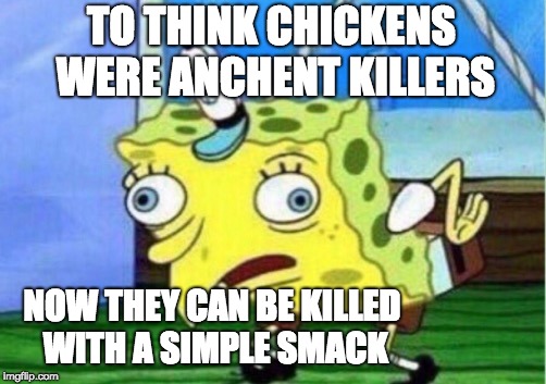 Mocking Spongebob Meme | TO THINK CHICKENS WERE ANCHENT KILLERS; NOW THEY CAN BE KILLED WITH A SIMPLE SMACK | image tagged in memes,mocking spongebob | made w/ Imgflip meme maker