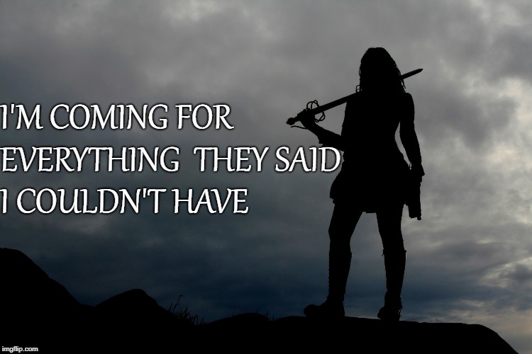 I'M COMING FOR
 EVERYTHING
 THEY SAID
 I COULDN'T HAVE | image tagged in female warrior | made w/ Imgflip meme maker