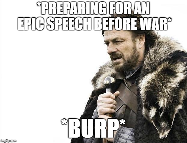 Brace Yourselves X is Coming | *PREPARING FOR AN EPIC SPEECH BEFORE WAR*; *BURP* | image tagged in memes,brace yourselves x is coming | made w/ Imgflip meme maker