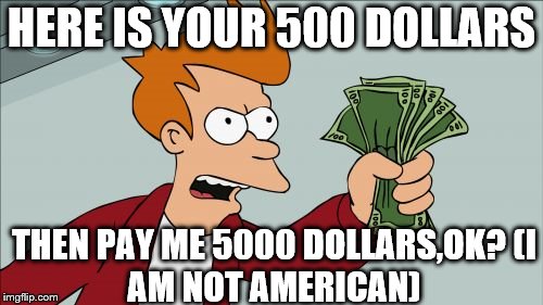 Shut Up And Take My Money Fry | HERE IS YOUR 500 DOLLARS; THEN PAY ME 5000 DOLLARS,OK?
(I AM NOT AMERICAN) | image tagged in memes,shut up and take my money fry | made w/ Imgflip meme maker