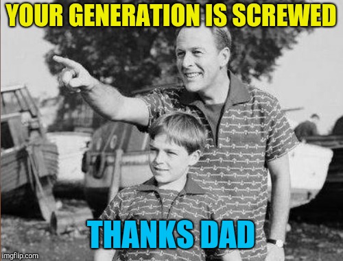 YOUR GENERATION IS SCREWED THANKS DAD | made w/ Imgflip meme maker